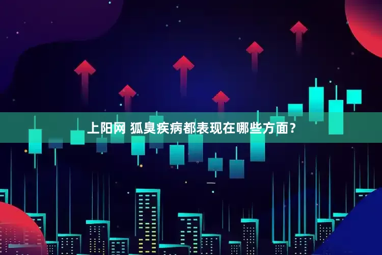 上阳网 狐臭疾病都表现在哪些方面？