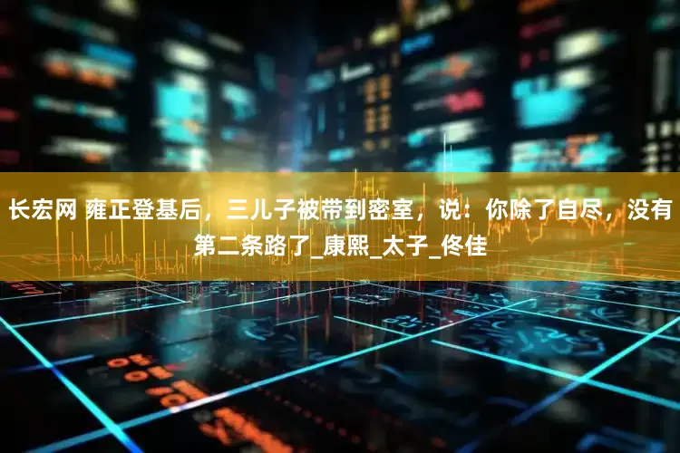 长宏网 雍正登基后，三儿子被带到密室，说：你除了自尽，没有第二条路了_康熙_太子_佟佳
