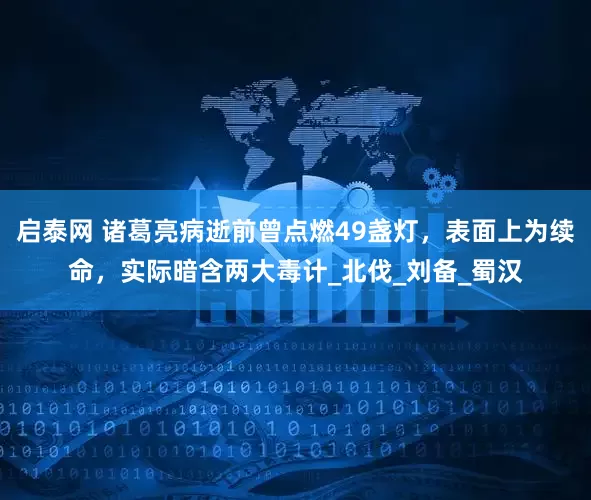 启泰网 诸葛亮病逝前曾点燃49盏灯，表面上为续命，实际暗含两大毒计_北伐_刘备_蜀汉
