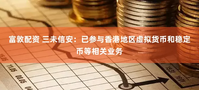 富敦配资 三未信安：已参与香港地区虚拟货币和稳定币等相关业务