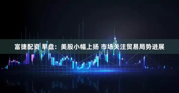 富捷配资 早盘：美股小幅上扬 市场关注贸易局势进展