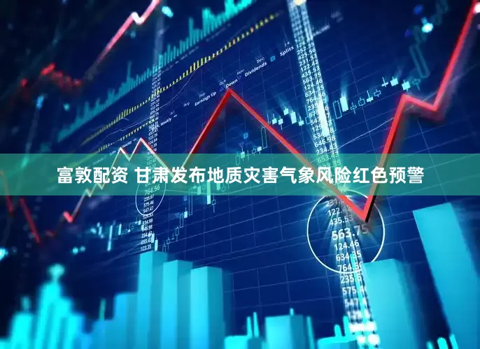 富敦配资 甘肃发布地质灾害气象风险红色预警