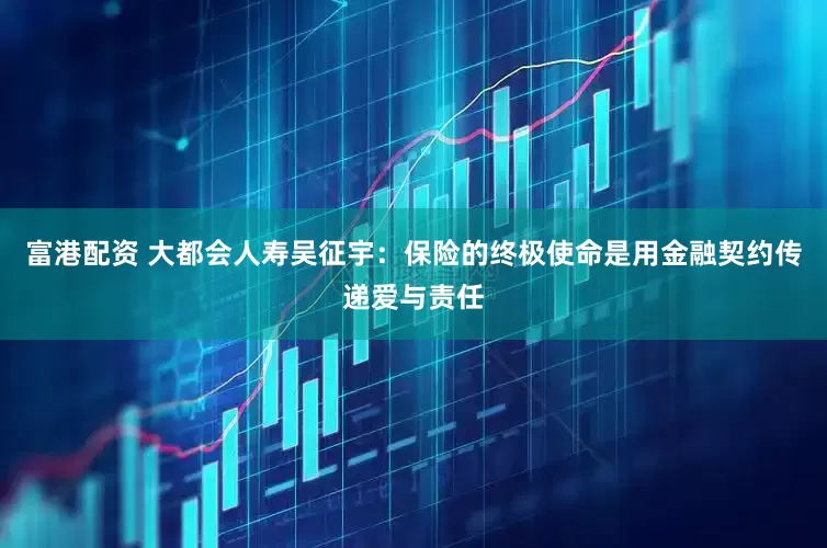 富港配资 大都会人寿吴征宇：保险的终极使命是用金融契约传递爱与责任
