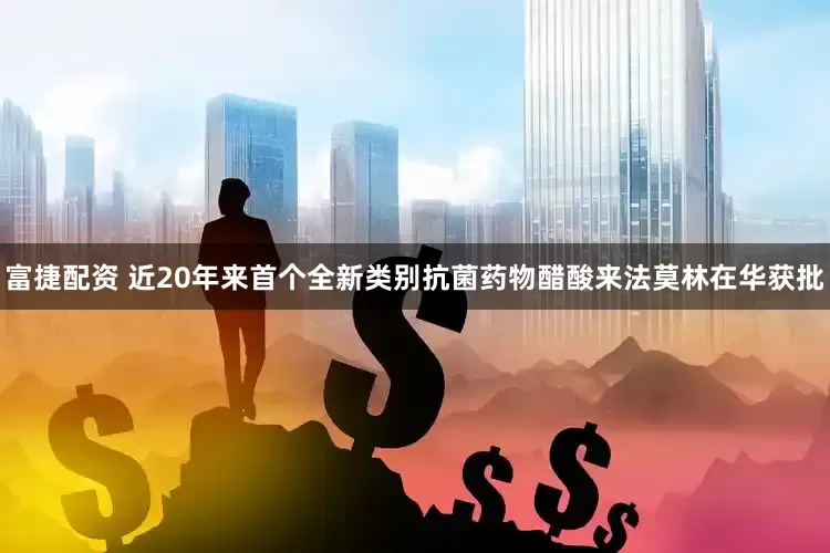 富捷配资 近20年来首个全新类别抗菌药物醋酸来法莫林在华获批