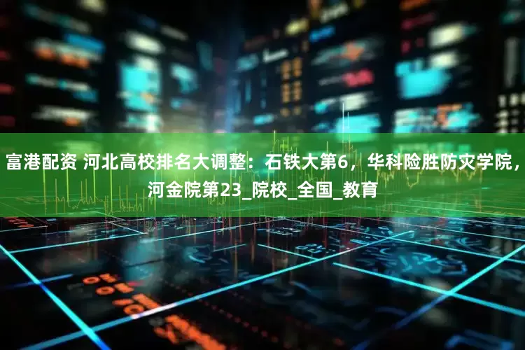 富港配资 河北高校排名大调整：石铁大第6，华科险胜防灾学院，河金院第23_院校_全国_教育