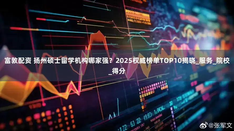 富敦配资 扬州硕士留学机构哪家强？2025权威榜单TOP10揭晓_服务_院校_得分