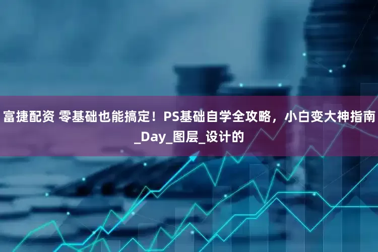 富捷配资 零基础也能搞定！PS基础自学全攻略，小白变大神指南_Day_图层_设计的