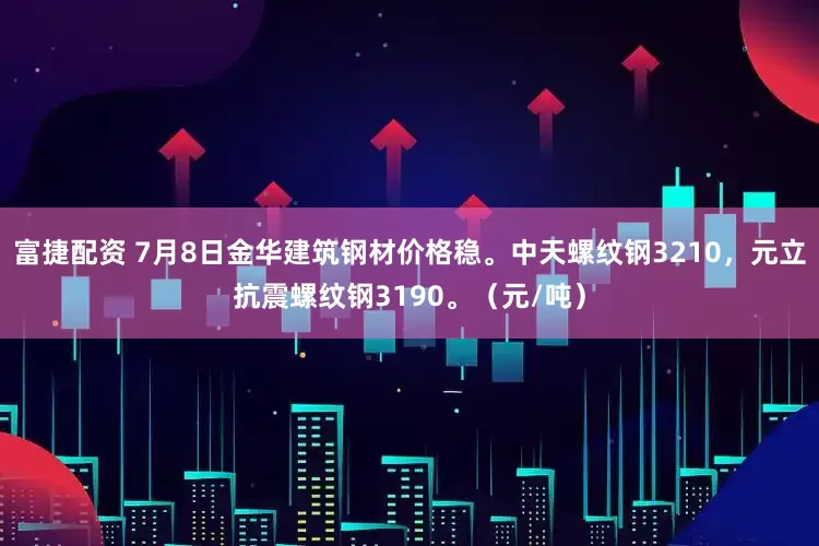 富捷配资 7月8日金华建筑钢材价格稳。中天螺纹钢3210，元立抗震螺纹钢3190。（元/吨）