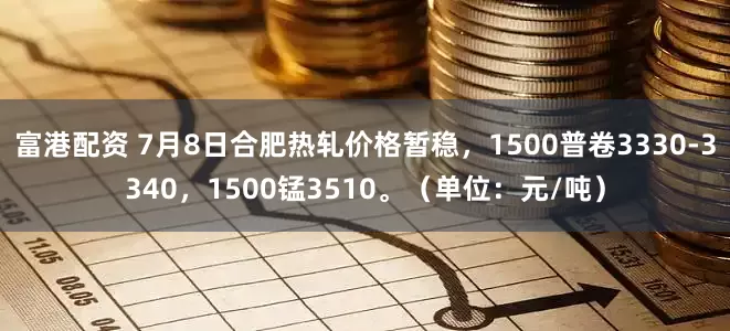 富港配资 7月8日合肥热轧价格暂稳，1500普卷3330-3340，1500锰3510。（单位：元/吨）