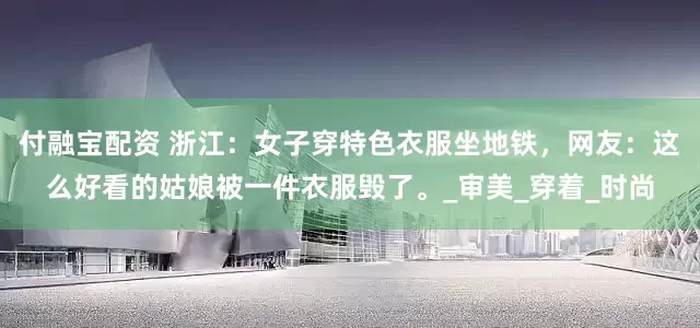 付融宝配资 浙江：女子穿特色衣服坐地铁，网友：这么好看的姑娘被一件衣服毁了。_审美_穿着_时尚