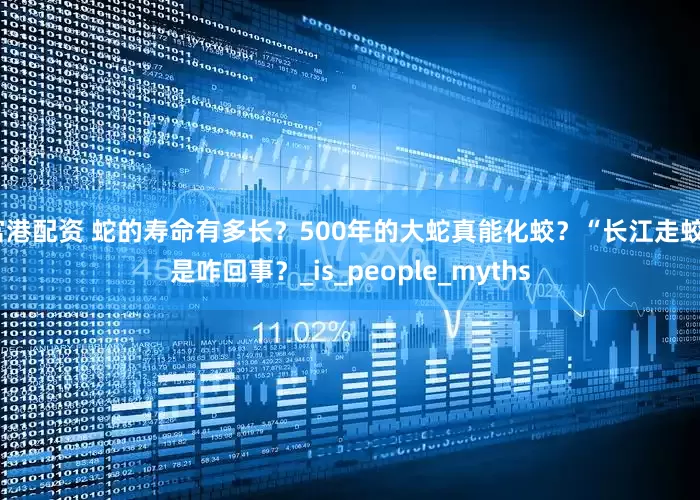富港配资 蛇的寿命有多长？500年的大蛇真能化蛟？“长江走蛟”是咋回事？_is_people_myths