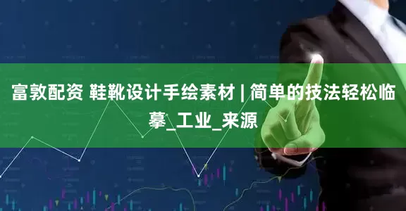 富敦配资 鞋靴设计手绘素材 | 简单的技法轻松临摹_工业_来源