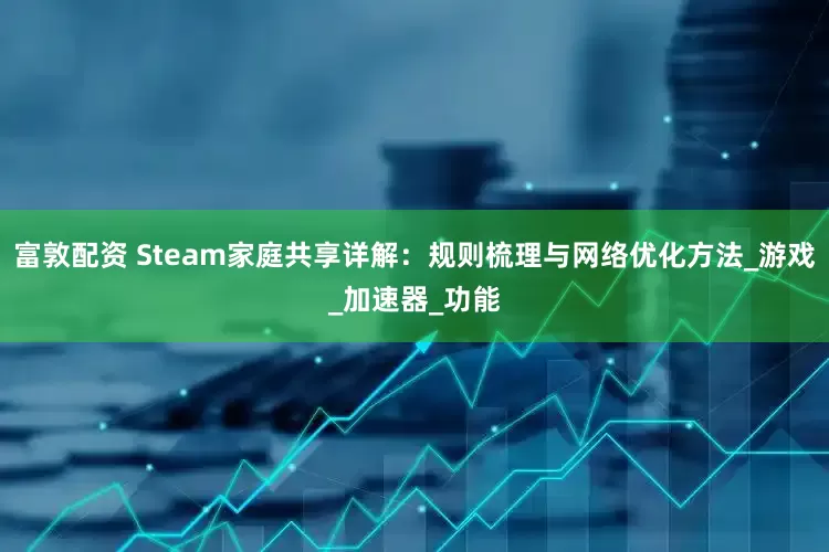 富敦配资 Steam家庭共享详解：规则梳理与网络优化方法_游戏_加速器_功能