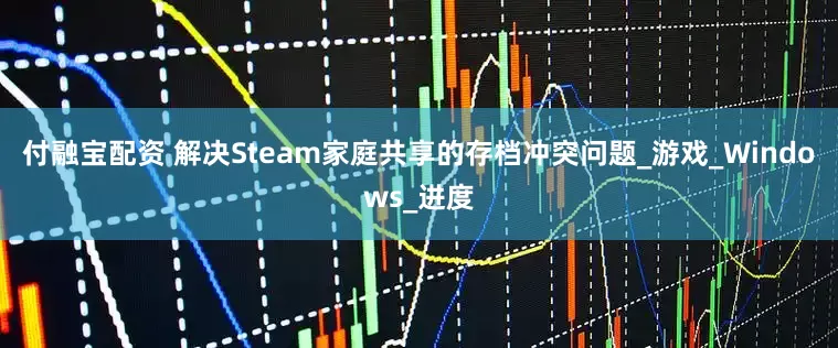 付融宝配资 解决Steam家庭共享的存档冲突问题_游戏_Windows_进度