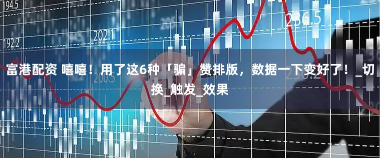 富港配资 嘻嘻！用了这6种「骗」赞排版，数据一下变好了！_切换_触发_效果