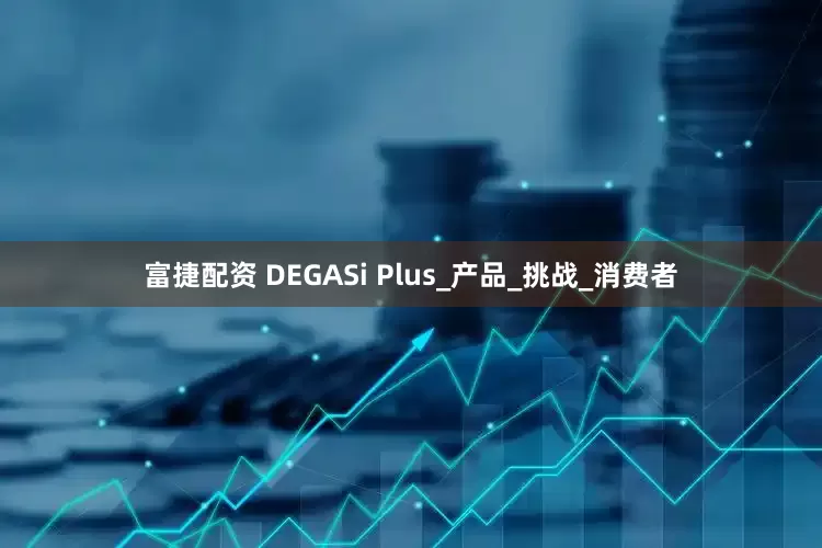 富捷配资 DEGASi Plus_产品_挑战_消费者