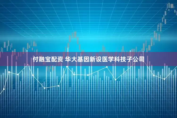 付融宝配资 华大基因新设医学科技子公司