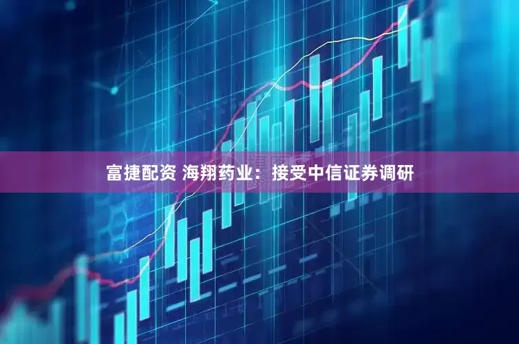 富捷配资 海翔药业：接受中信证券调研