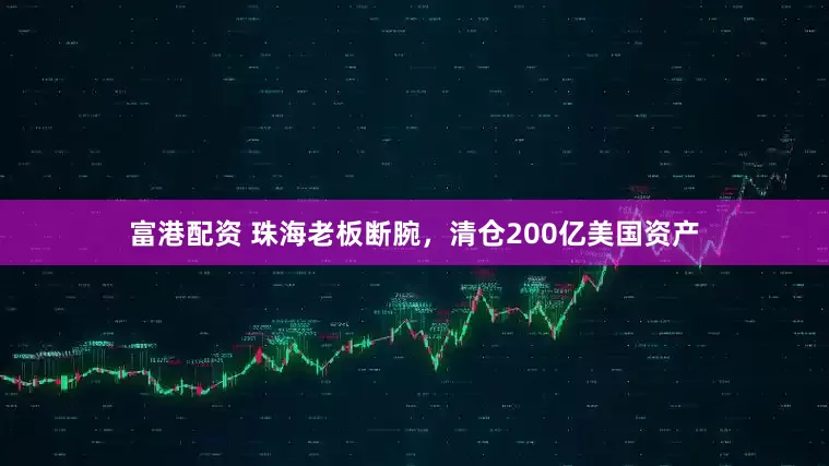 富港配资 珠海老板断腕，清仓200亿美国资产