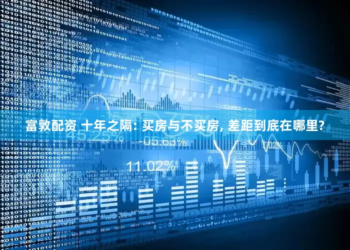 富敦配资 十年之隔: 买房与不买房, 差距到底在哪里?
