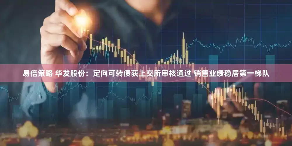 易倍策略 华发股份：定向可转债获上交所审核通过 销售业绩稳居第一梯队