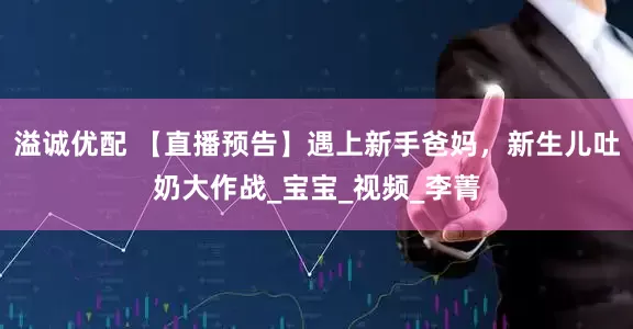 溢诚优配 【直播预告】遇上新手爸妈，新生儿吐奶大作战_宝宝_视频_李菁