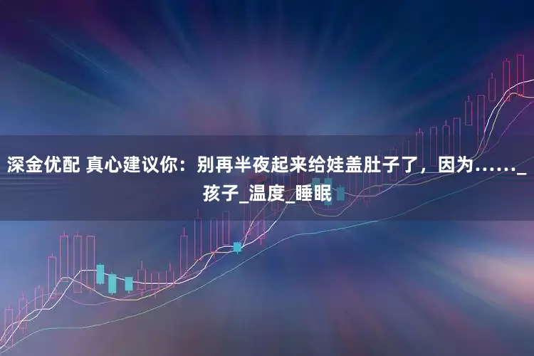 深金优配 真心建议你：别再半夜起来给娃盖肚子了，因为……_孩子_温度_睡眠