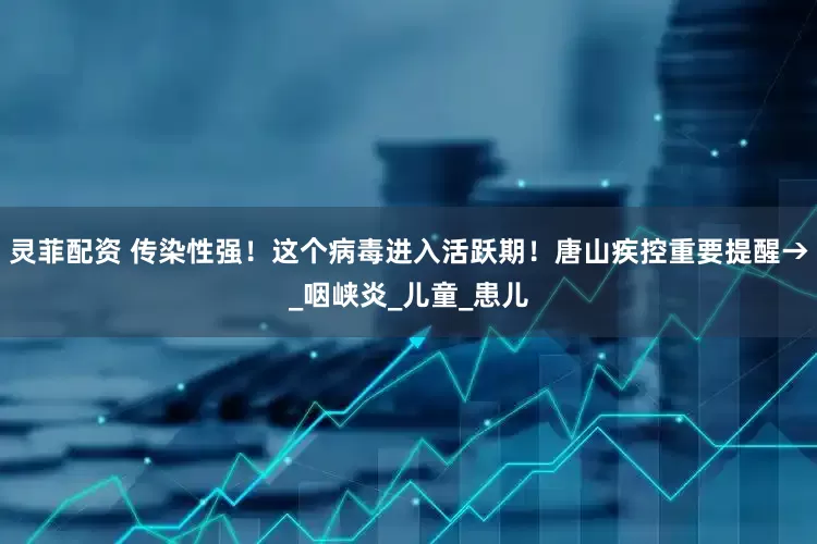 灵菲配资 传染性强！这个病毒进入活跃期！唐山疾控重要提醒→_咽峡炎_儿童_患儿