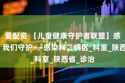 爱配资 【儿童健康守护者联盟】感染无惧，我们守护——感染科二病区_科室_陕西省_诊治