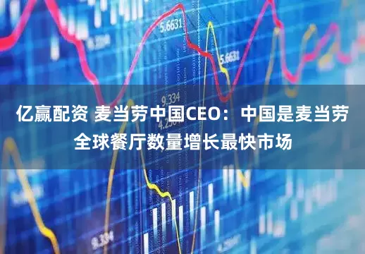 亿赢配资 麦当劳中国CEO：中国是麦当劳全球餐厅数量增长最快市场