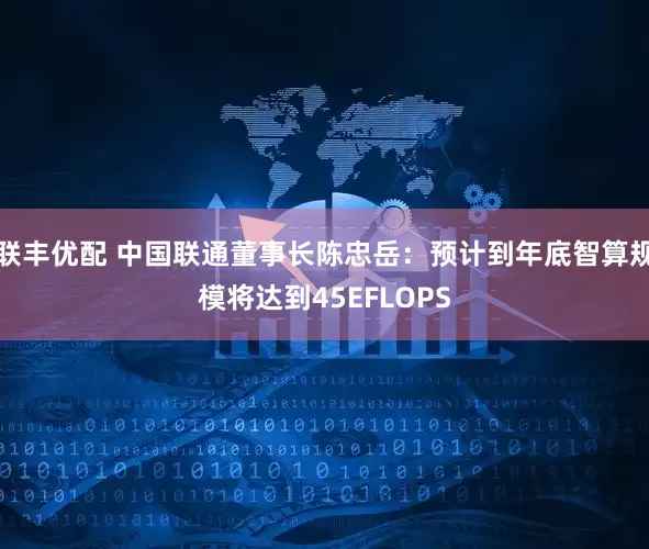 联丰优配 中国联通董事长陈忠岳：预计到年底智算规模将达到45EFLOPS
