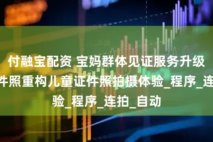 付融宝配资 宝妈群体见证服务升级 小黑证件照重构儿童证件照拍摄体验_程序_连拍_自动