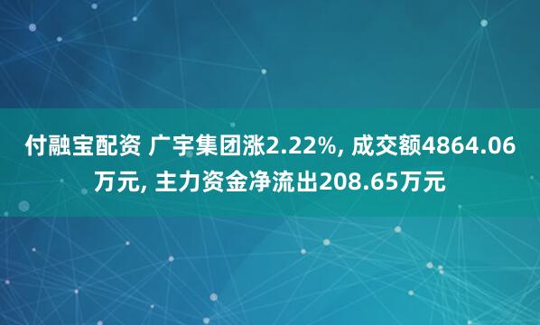 付融宝配资 广宇集团涨2.22%, 成交额4864.06万元, 主力资金净流出208.65万元