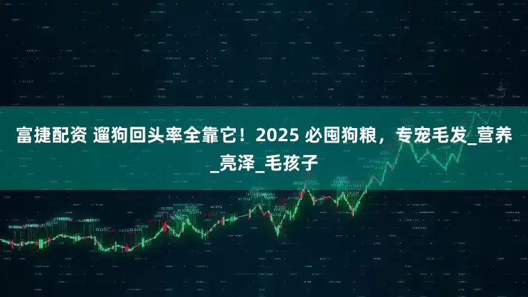 富捷配资 遛狗回头率全靠它！2025 必囤狗粮，专宠毛发_营养_亮泽_毛孩子