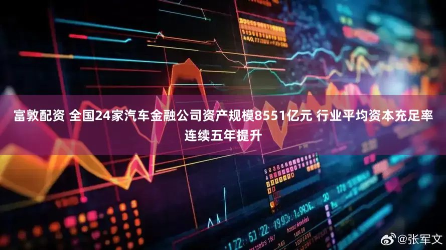 富敦配资 全国24家汽车金融公司资产规模8551亿元 行业平均资本充足率连续五年提升