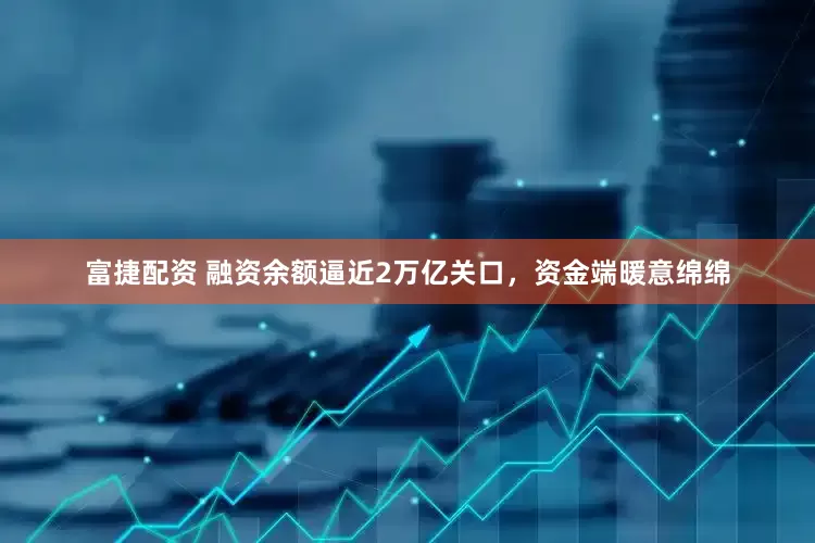 富捷配资 融资余额逼近2万亿关口，资金端暖意绵绵