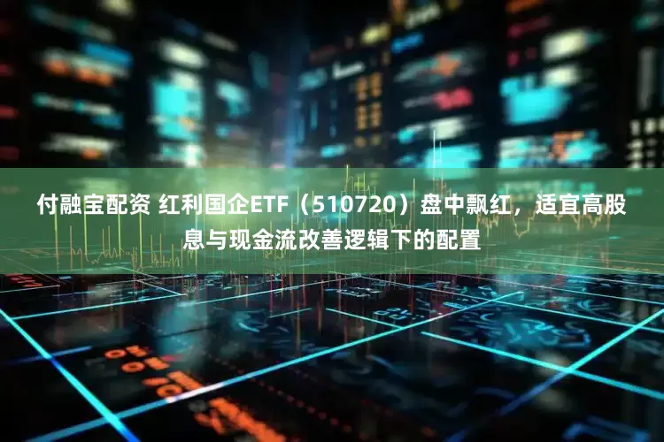 付融宝配资 红利国企ETF（510720）盘中飘红，适宜高股息与现金流改善逻辑下的配置