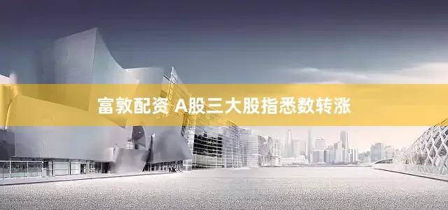 富敦配资 A股三大股指悉数转涨