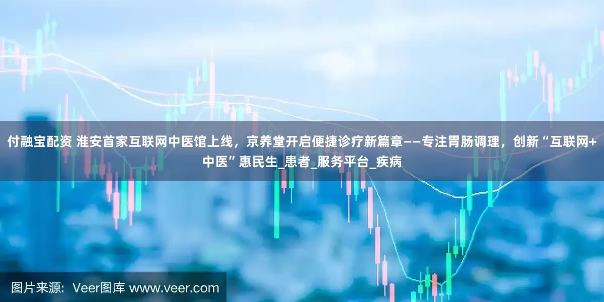 付融宝配资 淮安首家互联网中医馆上线，京养堂开启便捷诊疗新篇章——专注胃肠调理，创新“互联网+中医”惠民生_患者_服务平台_疾病
