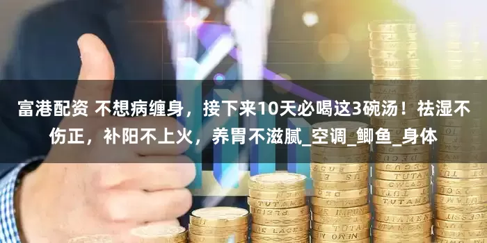 富港配资 不想病缠身，接下来10天必喝这3碗汤！祛湿不伤正，补阳不上火，养胃不滋腻_空调_鲫鱼_身体