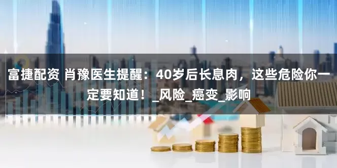 富捷配资 肖豫医生提醒：40岁后长息肉，这些危险你一定要知道！_风险_癌变_影响