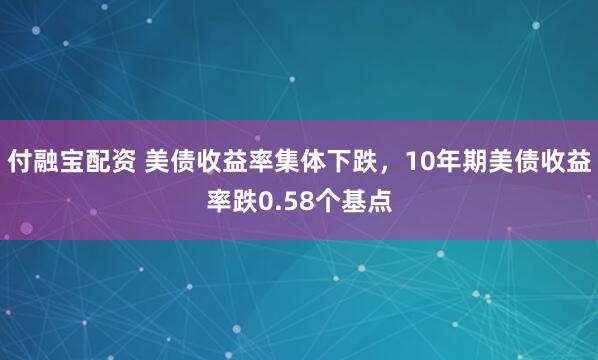 付融宝配资 美债收益率集体下跌，10年期美债收益率跌0.58个基点