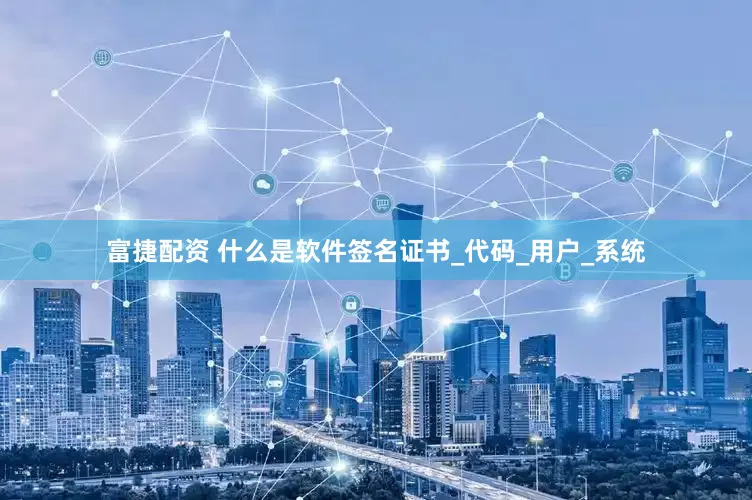 富捷配资 什么是软件签名证书_代码_用户_系统