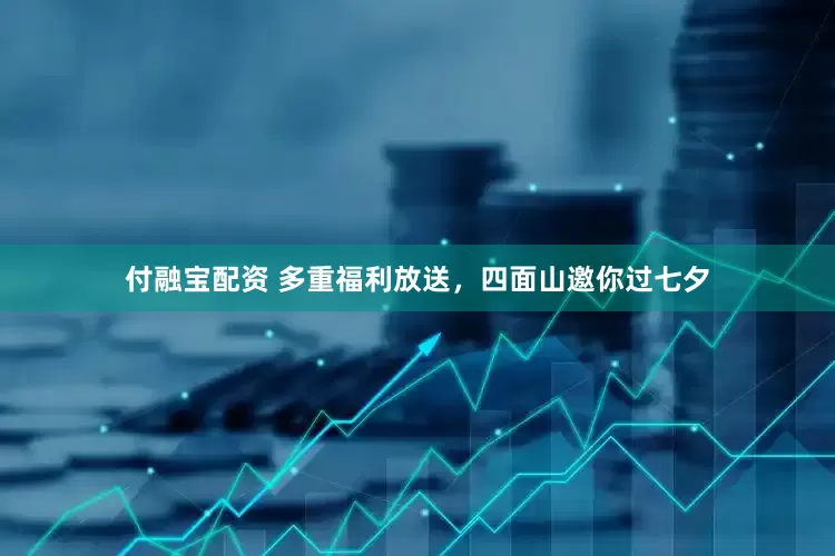 付融宝配资 多重福利放送，四面山邀你过七夕