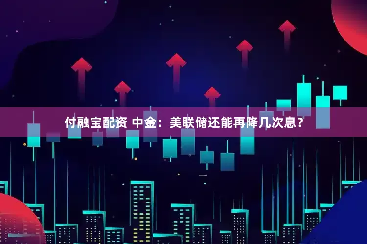付融宝配资 中金：美联储还能再降几次息？