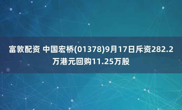 富敦配资 中国宏桥(01378)9月17日斥资282.2万港元回购11.25万股