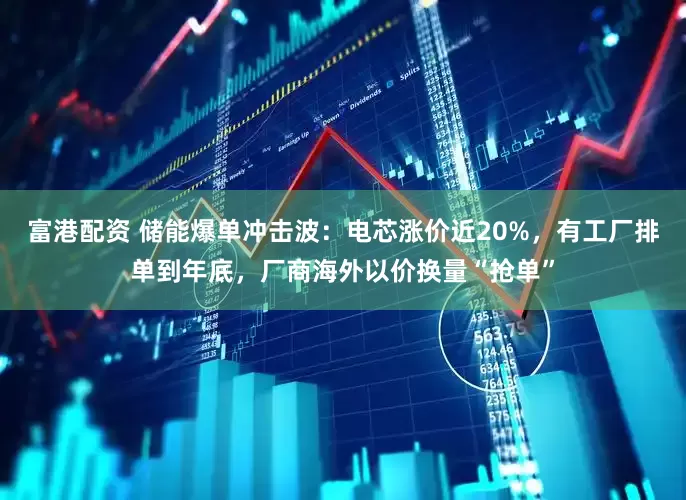 富港配资 储能爆单冲击波：电芯涨价近20%，有工厂排单到年底，厂商海外以价换量“抢单”