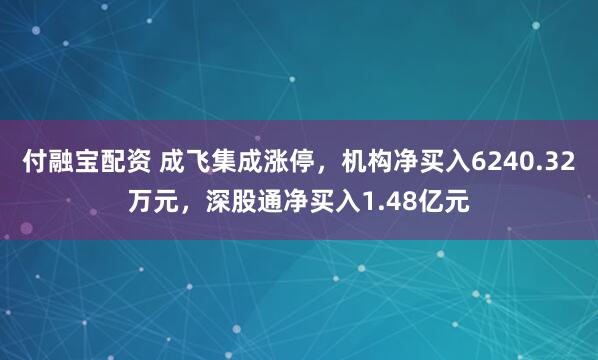 付融宝配资 成飞集成涨停，机构净买入6240.32万元，深股通净买入1.48亿元