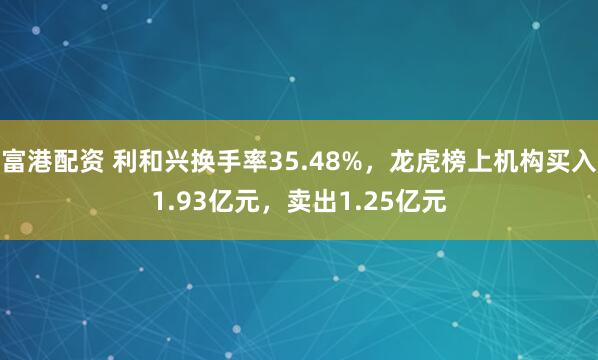 富港配资 利和兴换手率35.48%，龙虎榜上机构买入1.93亿元，卖出1.25亿元