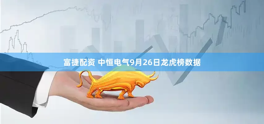 富捷配资 中恒电气9月26日龙虎榜数据